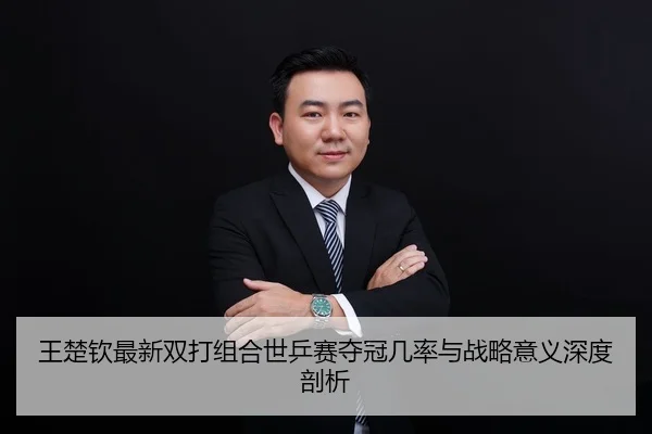 王楚钦最新双打组合世乒赛夺冠几率与战略意义深度剖析
